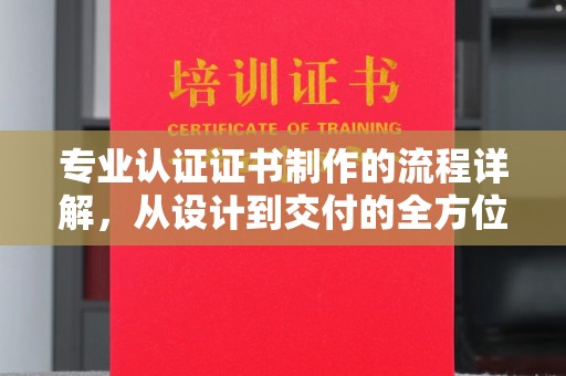 通化专业认证证书制作的流程详解，从设计到交付的全方位指南